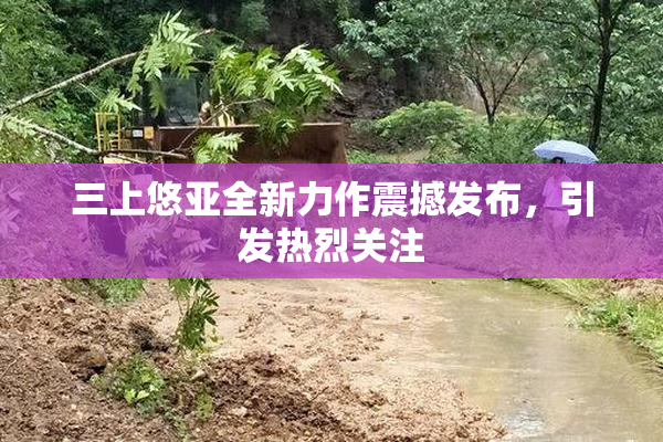 三上悠亚全新力作震撼发布，引发热烈关注