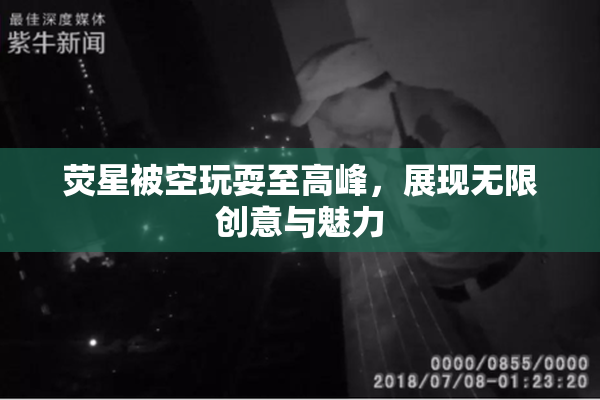 荧星被空玩耍至高峰，展现无限创意与魅力