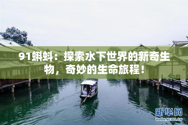 91蝌蚪：探索水下世界的新奇生物，奇妙的生命旅程！