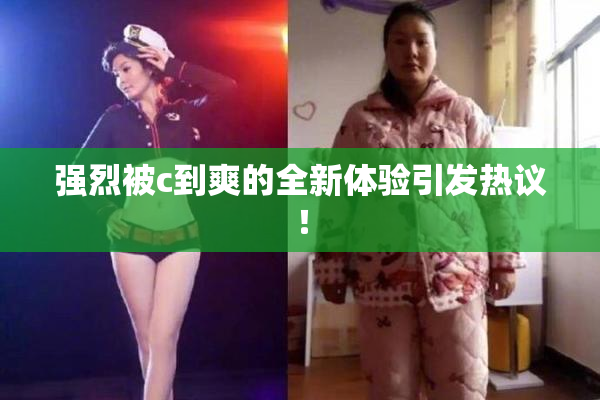 强烈被c到爽的全新体验引发热议！