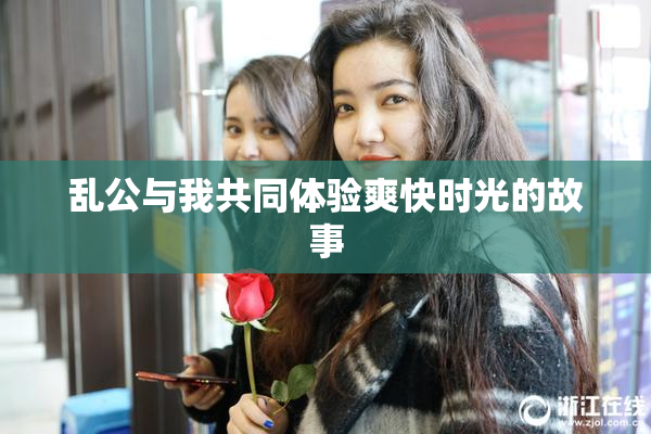 乱公与我共同体验爽快时光的故事