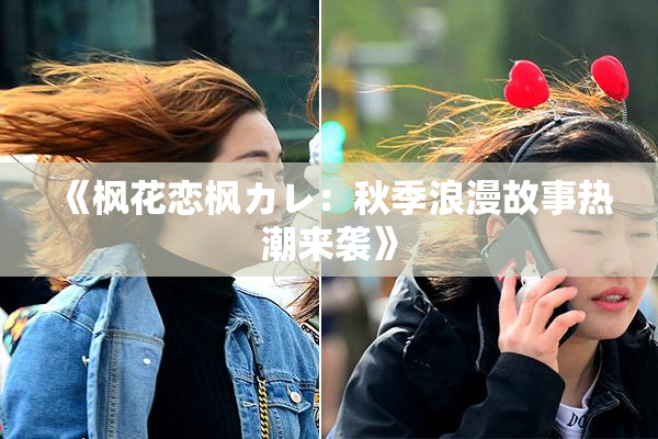 《枫花恋枫カレ：秋季浪漫故事热潮来袭》