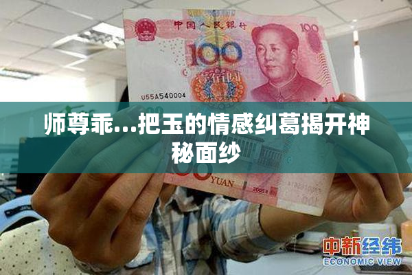 师尊乖…把玉的情感纠葛揭开神秘面纱