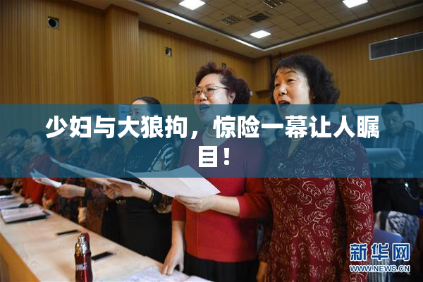 少妇与大狼拘，惊险一幕让人瞩目！