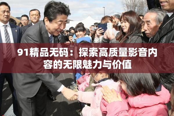 91精品无码：探索高质量影音内容的无限魅力与价值