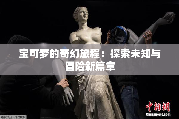 宝可梦的奇幻旅程：探索未知与冒险新篇章