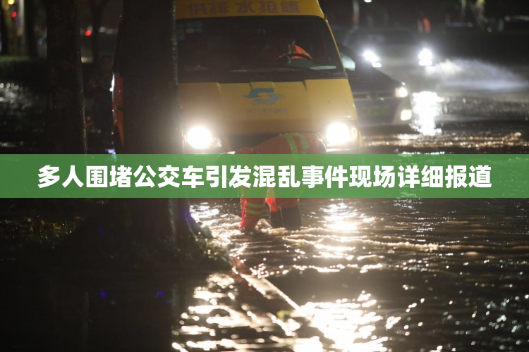 多人围堵公交车引发混乱事件现场详细报道