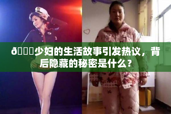 🔞少妇的生活故事引发热议，背后隐藏的秘密是什么？
