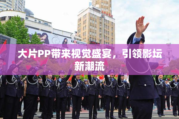 大片PP带来视觉盛宴，引领影坛新潮流