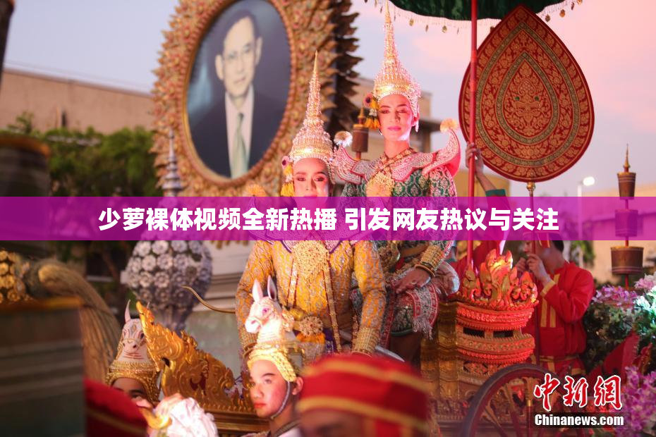 少萝裸体视频全新热播 引发网友热议与关注