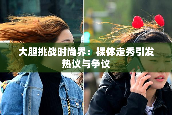 大胆挑战时尚界：裸体走秀引发热议与争议