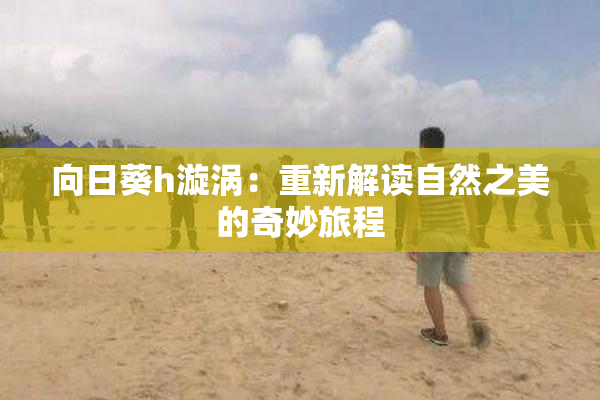 向日葵h漩涡：重新解读自然之美的奇妙旅程