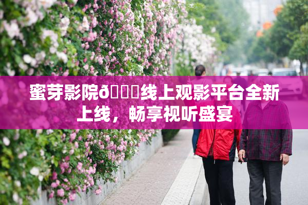 蜜芽影院🔞线上观影平台全新上线，畅享视听盛宴