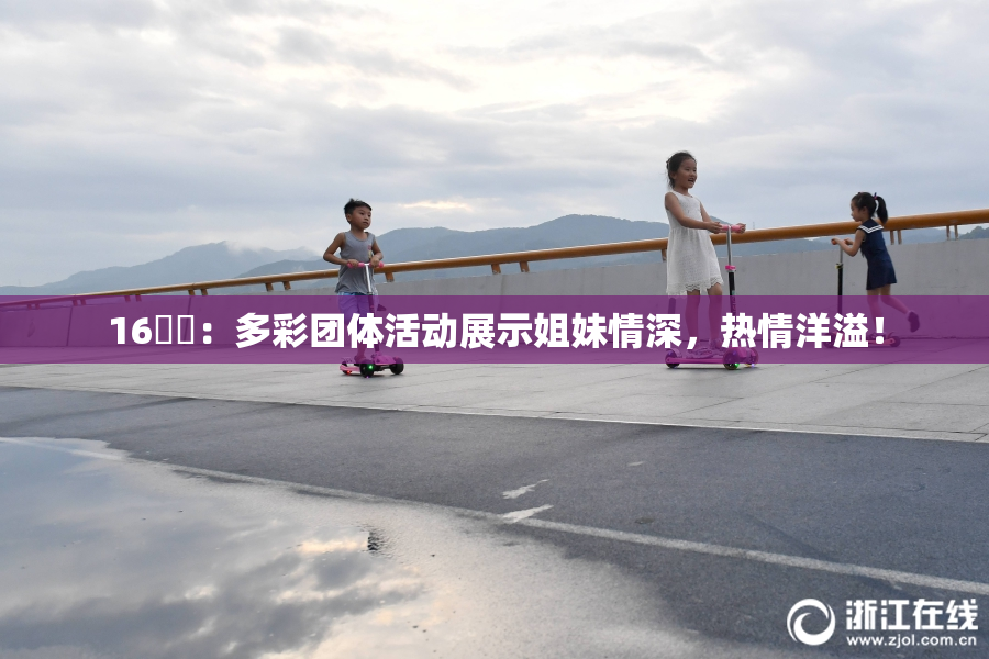 16妺妺：多彩团体活动展示姐妹情深，热情洋溢！