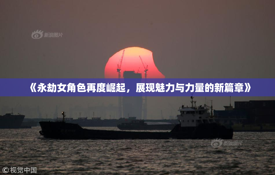 《永劫女角色再度崛起，展现魅力与力量的新篇章》