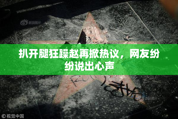 扒开腿狂躁赵再掀热议，网友纷纷说出心声