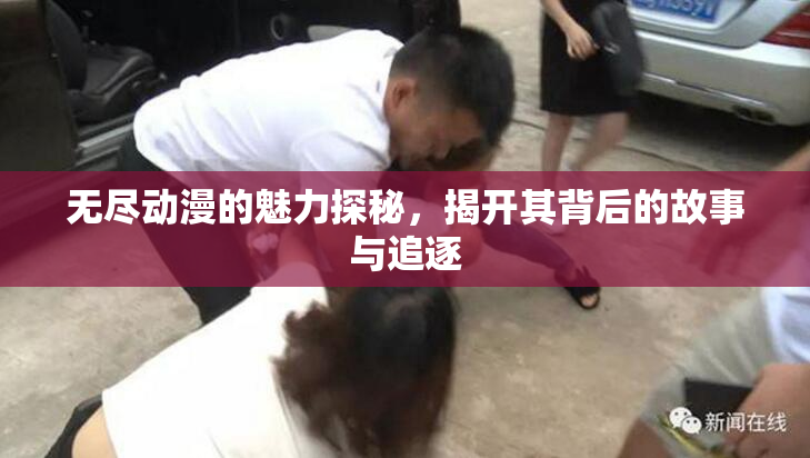 无尽动漫的魅力探秘，揭开其背后的故事与追逐