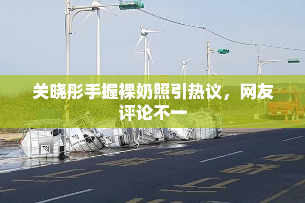 关晓彤手握裸奶照引热议，网友评论不一