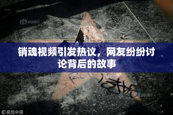 销魂视频引发热议，网友纷纷讨论背后的故事
