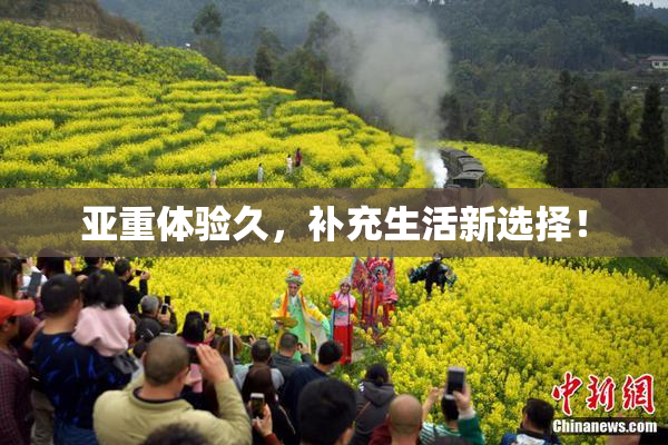 亚重体验久，补充生活新选择！