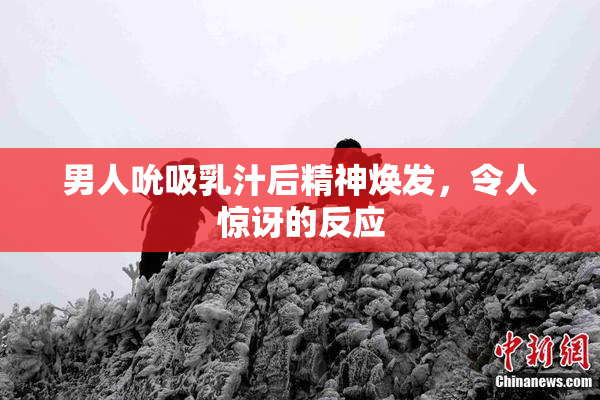 男人吮吸乳汁后精神焕发，令人惊讶的反应