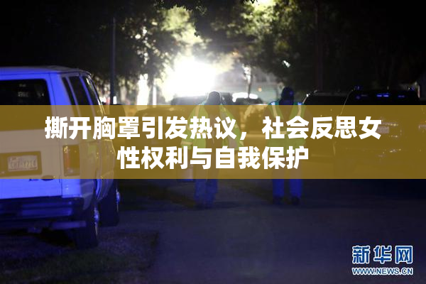 撕开胸罩引发热议，社会反思女性权利与自我保护