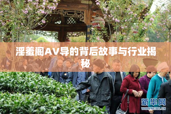 淫羞阁AV导的背后故事与行业揭秘