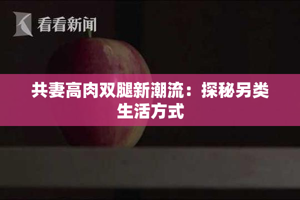 共妻高肉双腿新潮流：探秘另类生活方式