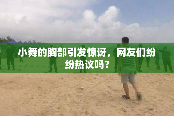 小舞的胸部引发惊讶，网友们纷纷热议吗？