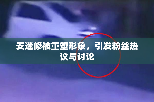 安迷修被重塑形象，引发粉丝热议与讨论
