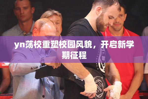 yn荡校重塑校园风貌，开启新学期征程