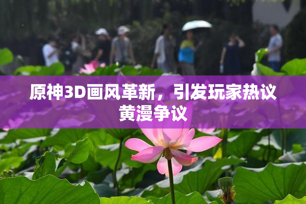原神3D画风革新，引发玩家热议黄漫争议