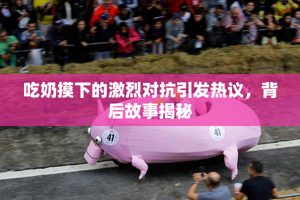 吃奶摸下的激烈对抗引发热议，背后故事揭秘