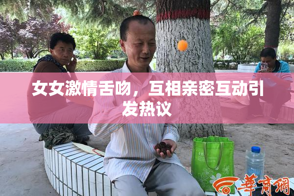 女女激情舌吻，互相亲密互动引发热议