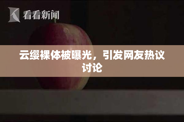 云缨裸体被曝光，引发网友热议讨论
