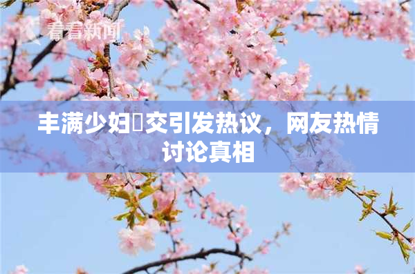丰满少妇恔交引发热议，网友热情讨论真相