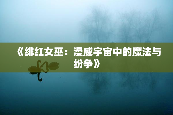《绯红女巫：漫威宇宙中的魔法与纷争》