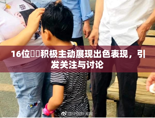 16位妺妺积极主动展现出色表现，引发关注与讨论