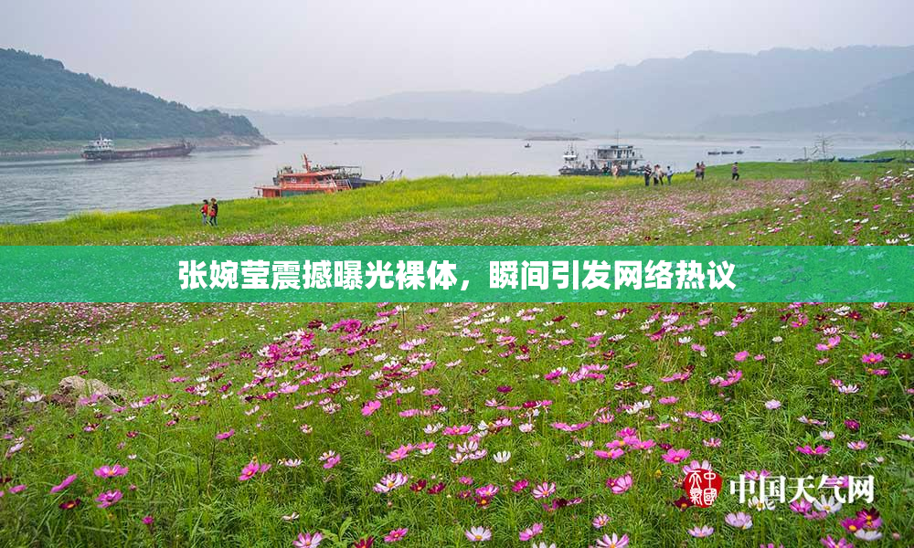 张婉莹震撼曝光裸体，瞬间引发网络热议