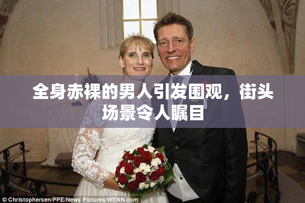 全身赤裸的男人引发围观，街头场景令人瞩目