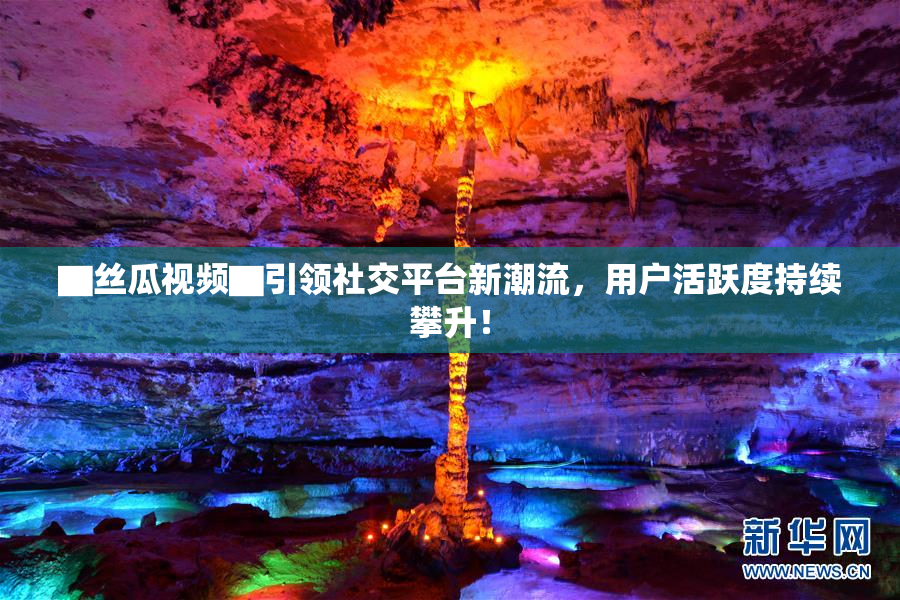 ▇丝瓜视频▇引领社交平台新潮流，用户活跃度持续攀升！