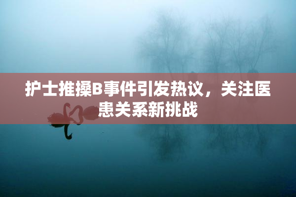 护士推搡B事件引发热议，关注医患关系新挑战