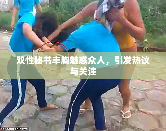 双性秘书丰胸魅惑众人，引发热议与关注