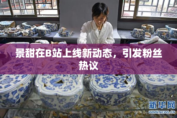 景甜在B站上线新动态，引发粉丝热议