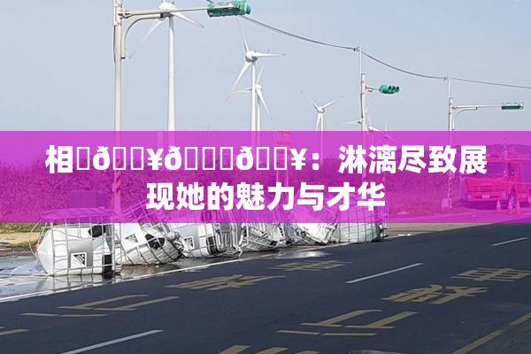 相沢🔥🍑🔥：淋漓尽致展现她的魅力与才华