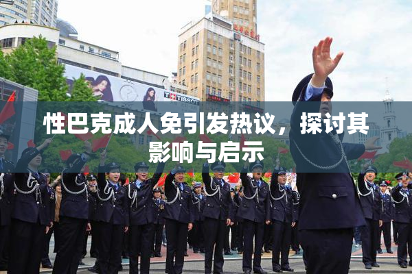 性巴克成人免引发热议，探讨其影响与启示