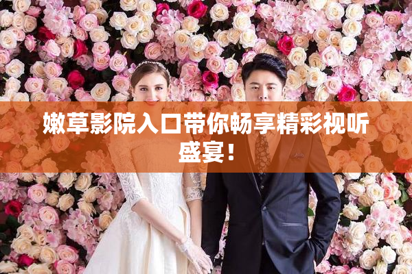 嫩草影院入口带你畅享精彩视听盛宴！