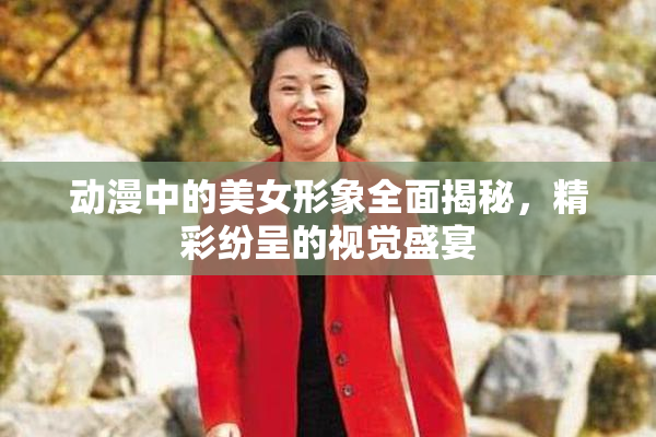 动漫中的美女形象全面揭秘，精彩纷呈的视觉盛宴
