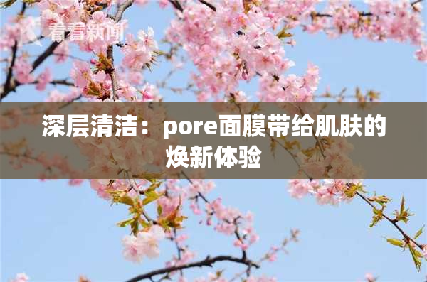 深层清洁：pore面膜带给肌肤的焕新体验