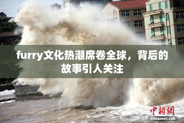 furry文化热潮席卷全球，背后的故事引人关注